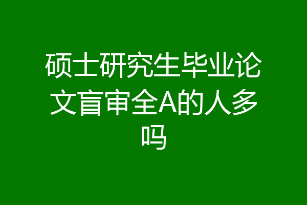硕士研究生毕业论文盲审全A的人多吗