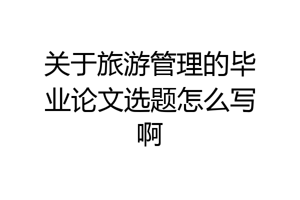 关于旅游管理的毕业论文选题怎么写啊