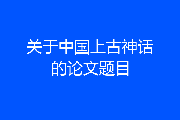 关于中国上古神话的论文题目