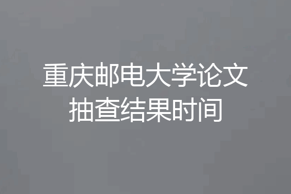 重庆邮电大学论文抽查结果时间