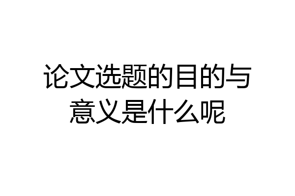 论文选题的目的与意义是什么呢
