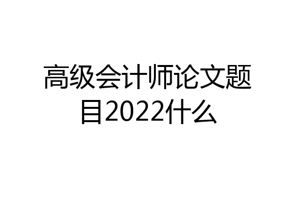 高级会计师论文题目2022什么