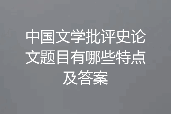 中国文学批评史论文题目有哪些特点及答案
