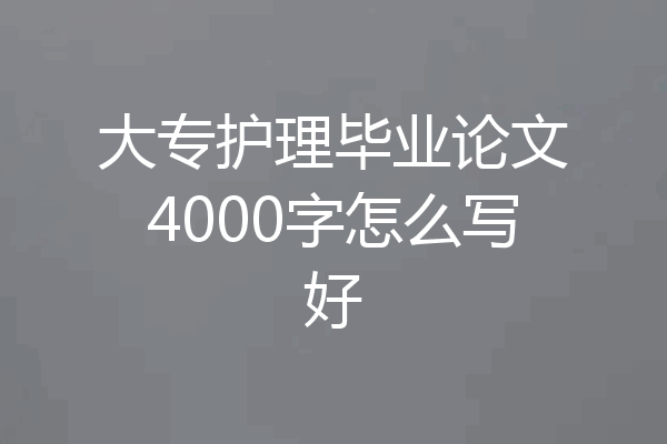 大专护理毕业论文4000字怎么写好
