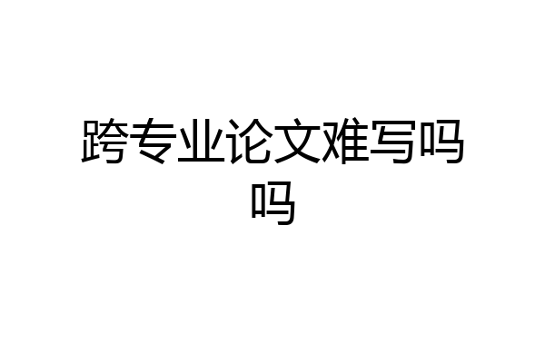 跨专业论文难写吗吗