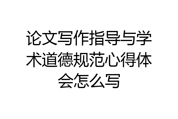 论文写作指导与学术道德规范心得体会怎么写