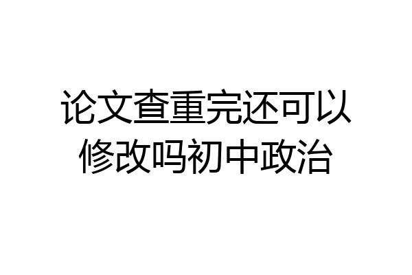 论文查重完还可以修改吗初中政治