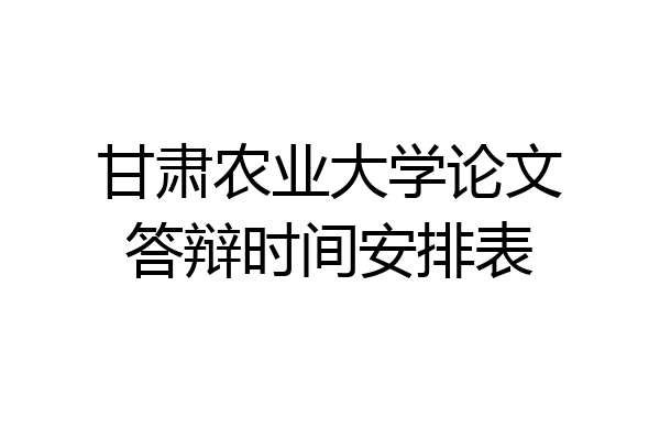 甘肃农业大学论文答辩时间安排表