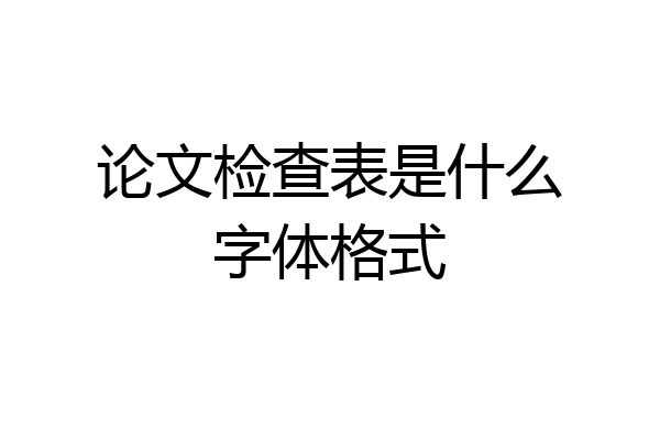 论文检查表是什么字体格式