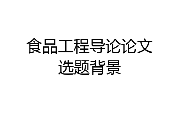 食品工程导论论文选题背景