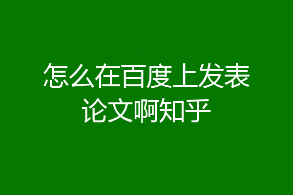 怎么在百度上发表论文啊知乎