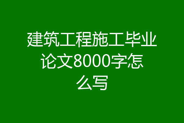 建筑工程施工毕业论文8000字怎么写