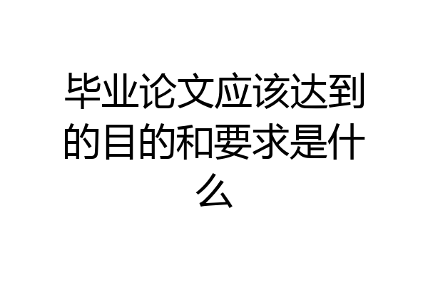 毕业论文应该达到的目的和要求是什么