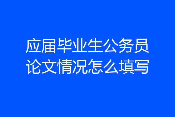 应届毕业生公务员论文情况怎么填写
