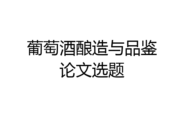 葡萄酒酿造与品鉴论文选题