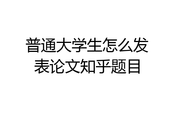 普通大学生怎么发表论文知乎题目