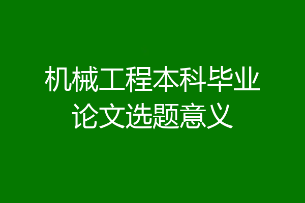 机械工程本科毕业论文选题意义