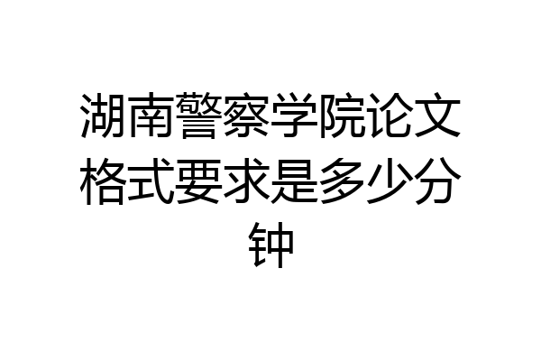 湖南警察学院论文格式要求是多少分钟