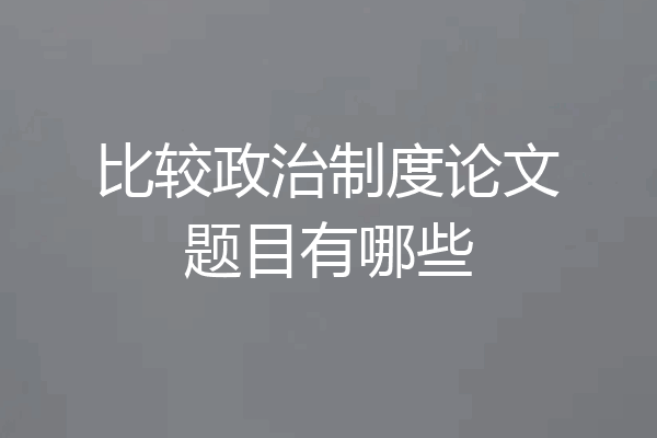 比较政治制度论文题目有哪些