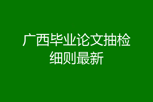 广西毕业论文抽检细则最新