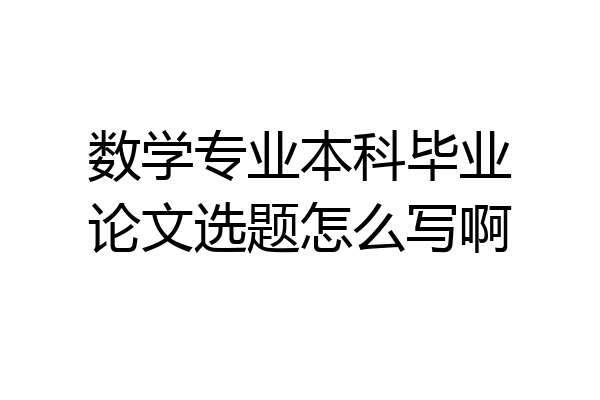 数学专业本科毕业论文选题怎么写啊