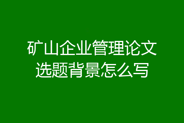 矿山企业管理论文选题背景怎么写