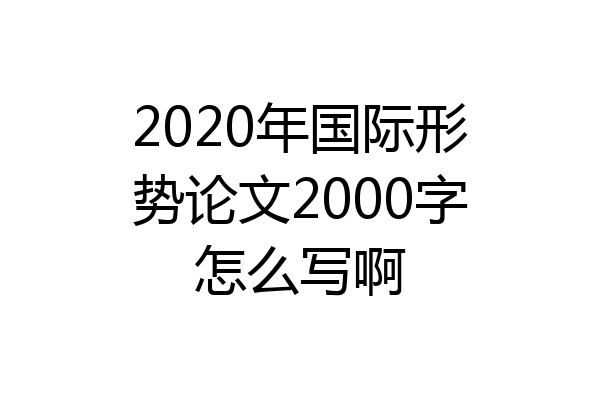 2020年国际形势论文2000字怎么写啊