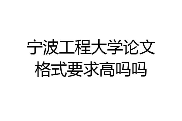 宁波工程大学论文格式要求高吗吗