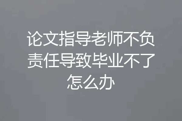 论文指导老师不负责任导致毕业不了怎么办
