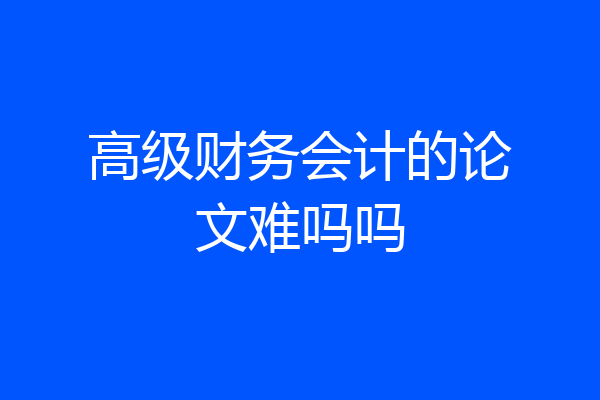 高级财务会计的论文难吗吗