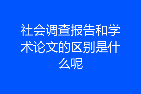 社会调查报告和学术论文的区别是什么呢