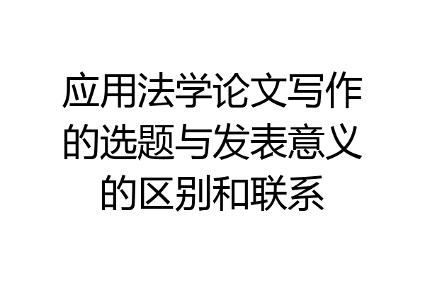 应用法学论文写作的选题与发表意义的区别和联系