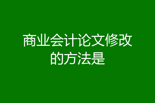 商业会计论文修改的方法是
