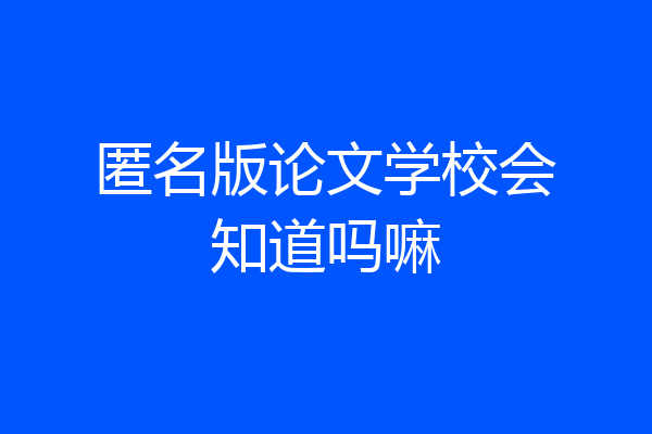 匿名版论文学校会知道吗嘛