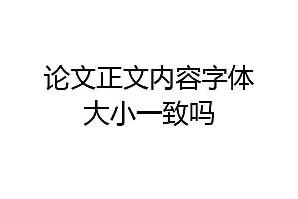 论文正文内容字体大小一致吗
