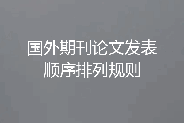 国外期刊论文发表顺序排列规则