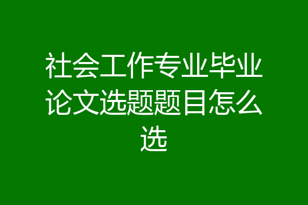 社会工作专业毕业论文选题题目怎么选