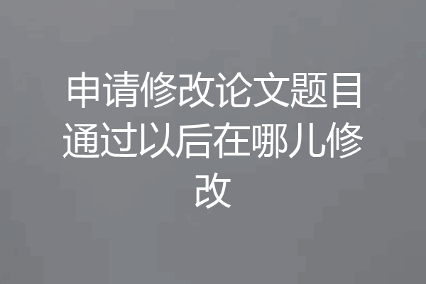 申请修改论文题目通过以后在哪儿修改
