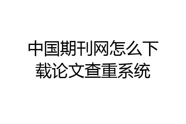 中国期刊网怎么下载论文查重系统