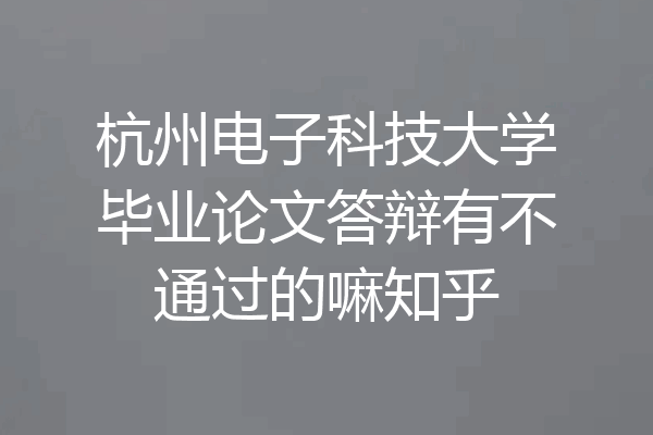 杭州电子科技大学毕业论文答辩有不通过的嘛知乎