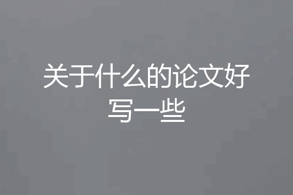 关于什么的论文好写一些