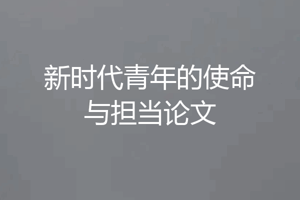 新时代青年的使命与担当论文