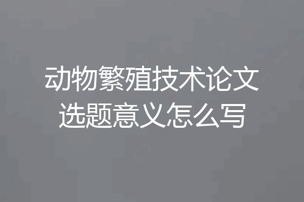 动物繁殖技术论文选题意义怎么写