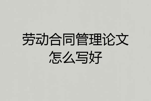劳动合同管理论文怎么写好