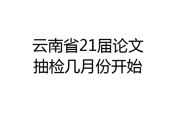 云南省21届论文抽检几月份开始