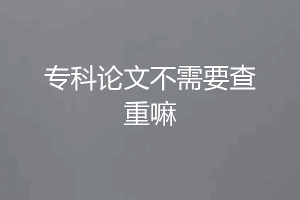 专科论文不需要查重嘛