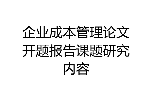企业成本管理论文开题报告课题研究内容