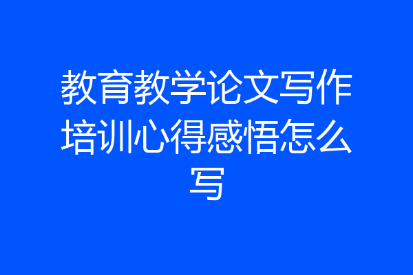 教育教学论文写作培训心得感悟怎么写