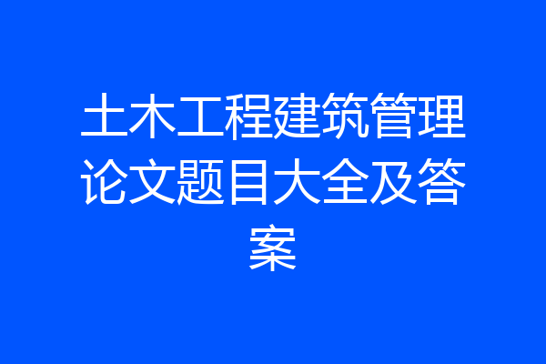 土木工程建筑管理论文题目大全及答案