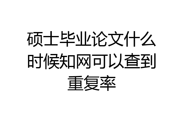 硕士毕业论文什么时候知网可以查到重复率